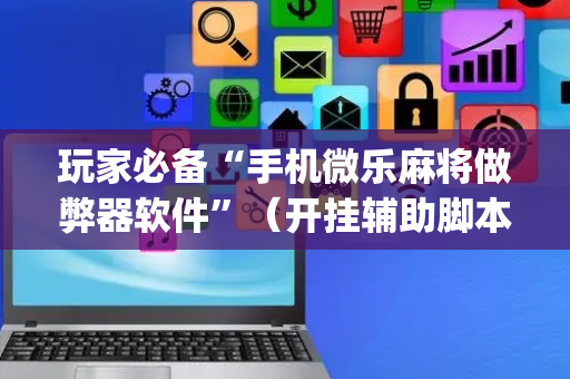 玩家必备“手机微乐麻将做弊器软件”（开挂辅助脚本)