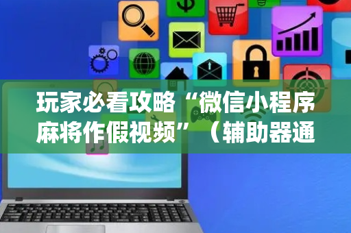 玩家必看攻略“微信小程序麻将作假视频”（辅助器通用版)