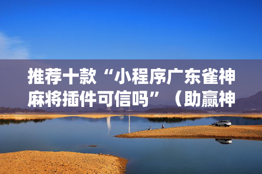 推荐十款“小程序广东雀神麻将插件可信吗”（助赢神器)