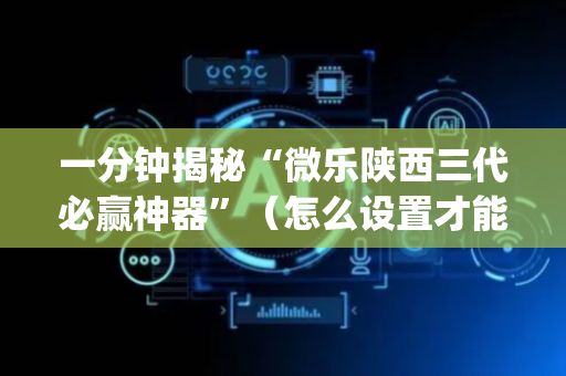 一分钟揭秘“微乐陕西三代必赢神器”（怎么设置才能赢)