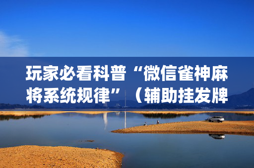 玩家必看科普“微信雀神麻将系统规律”（辅助挂发牌规律)