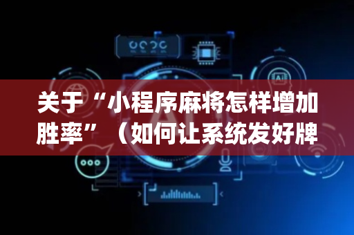 关于“小程序麻将怎样增加胜率”（如何让系统发好牌)