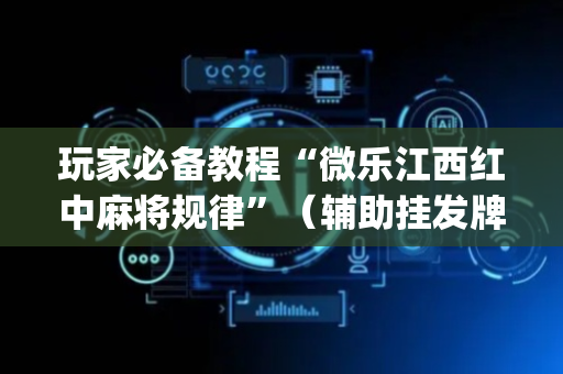 玩家必备教程“微乐江西红中麻将规律”（辅助挂发牌规律)