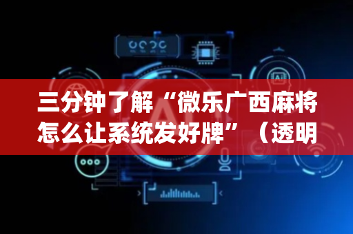 三分钟了解“微乐广西麻将怎么让系统发好牌”（透明器教程)