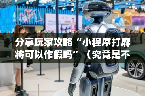 分享玩家攻略“小程序打麻将可以作假吗”（究竟是不是有挂)