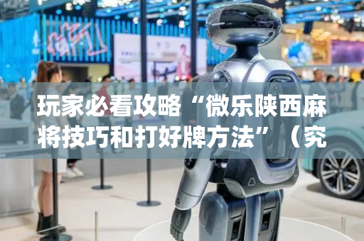 玩家必看攻略“微乐陕西麻将技巧和打好牌方法”（究竟是不是有挂)
