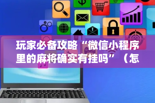 玩家必备攻略“微信小程序里的麻将确实有挂吗”（怎么提高胜率)