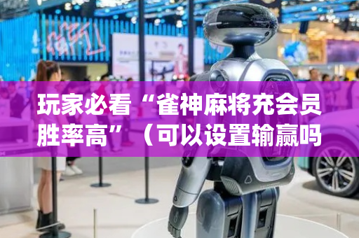 玩家必看“雀神麻将充会员胜率高”（可以设置输赢吗)