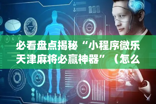 必看盘点揭秘“小程序微乐天津麻将必赢神器”（怎么让系统给你发好牌)