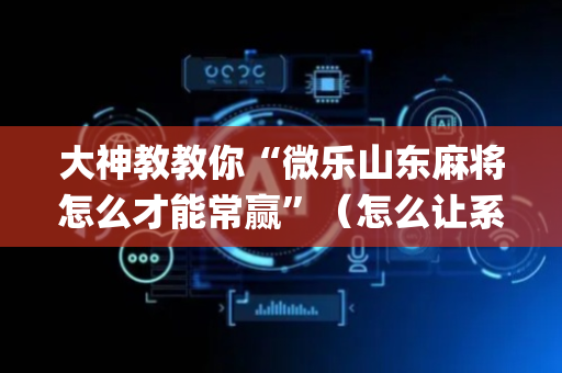 大神教教你“微乐山东麻将怎么才能常赢”（怎么让系统给自己好牌)