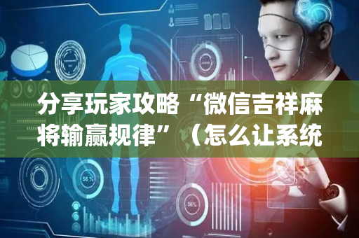 分享玩家攻略“微信吉祥麻将输赢规律”（怎么让系统给你发好牌)
