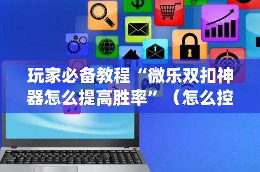 玩家必备教程“微乐双扣神器怎么提高胜率”（怎么控制输赢)