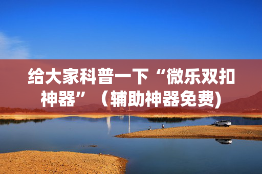 给大家科普一下“微乐双扣神器”（辅助神器免费)