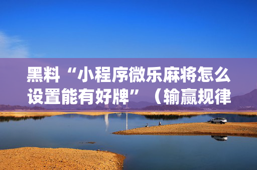 黑料“小程序微乐麻将怎么设置能有好牌”（输赢规律)