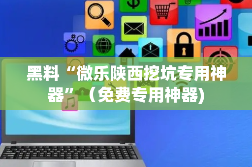 黑料“微乐陕西挖坑专用神器”（免费专用神器)