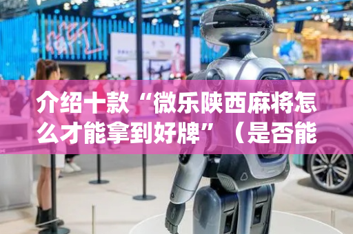 介绍十款“微乐陕西麻将怎么才能拿到好牌”（是否能开挂)