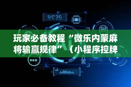 玩家必备教程“微乐内蒙麻将输赢规律”（小程序控牌器)
