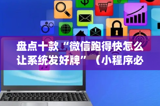 盘点十款“微信跑得快怎么让系统发好牌”（小程序必赢神器)