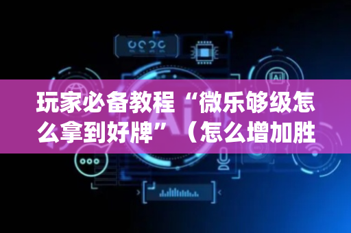 玩家必备教程“微乐够级怎么拿到好牌”（怎么增加胜率)