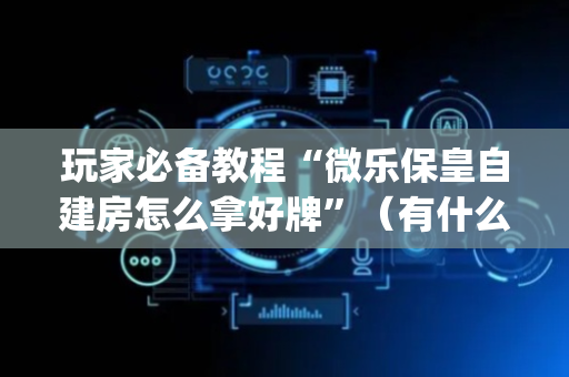 玩家必备教程“微乐保皇自建房怎么拿好牌”（有什么规律)