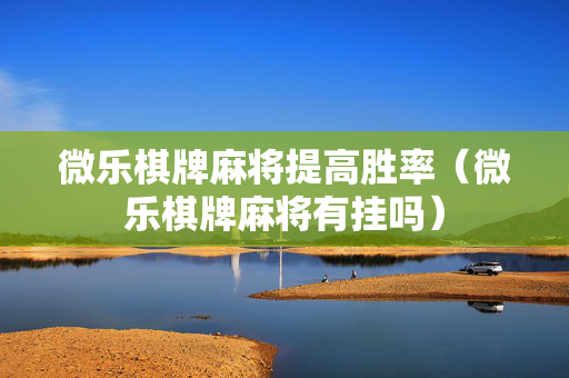 微乐棋牌麻将提高胜率（微乐棋牌麻将有挂吗）