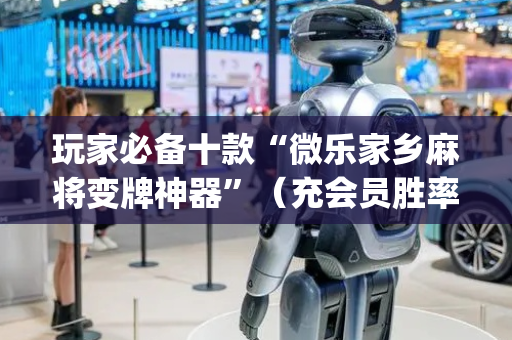 玩家必备十款“微乐家乡麻将变牌神器”（充会员胜率高)