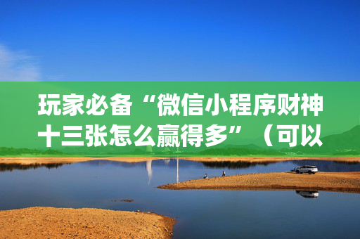 玩家必备“微信小程序财神十三张怎么赢得多”（可以设置输赢吗)