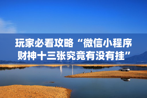 玩家必看攻略“微信小程序财神十三张究竟有没有挂”（可以设置输赢吗)
