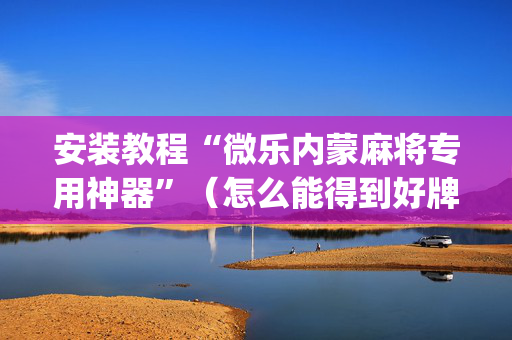 安装教程“微乐内蒙麻将专用神器”（怎么能得到好牌)