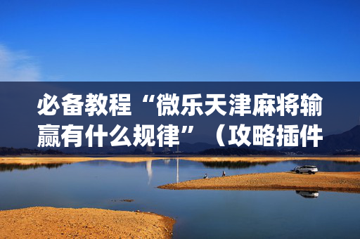 必备教程“微乐天津麻将输赢有什么规律”（攻略插件)