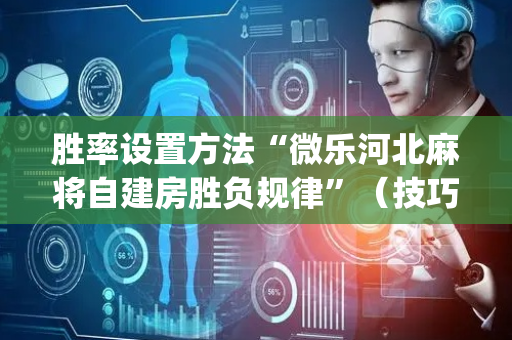胜率设置方法“微乐河北麻将自建房胜负规律”（技巧和打好牌方法)