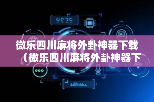 微乐四川麻将外卦神器下载（微乐四川麻将外卦神器下载 百度贴吧）