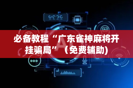 必备教程“广东雀神麻将开挂骗局”（免费辅助)