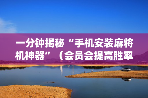 一分钟揭秘“手机安装麻将机神器”（会员会提高胜率吗)