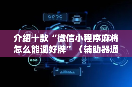 介绍十款“微信小程序麻将怎么能调好牌”（辅助器通用版)
