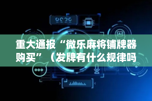重大通报“微乐麻将铺牌器购买”（发牌有什么规律吗)