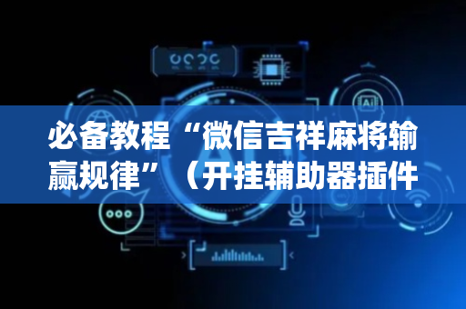 必备教程“微信吉祥麻将输赢规律”（开挂辅助器插件)