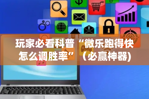 玩家必看科普“微乐跑得快怎么调胜率”（必赢神器)