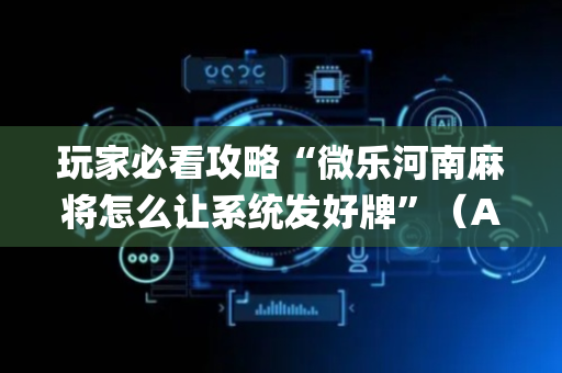 玩家必看攻略“微乐河南麻将怎么让系统发好牌”（AI辅助胡牌规则)