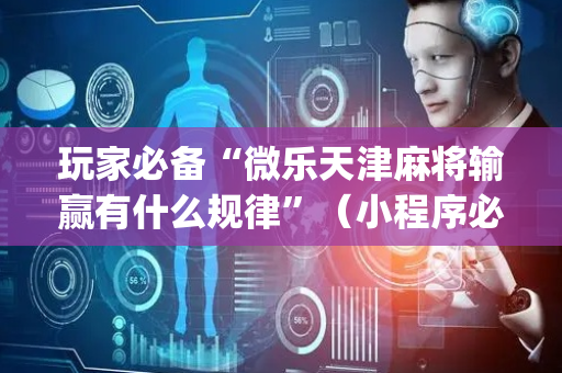玩家必备“微乐天津麻将输赢有什么规律”（小程序必赢神器)