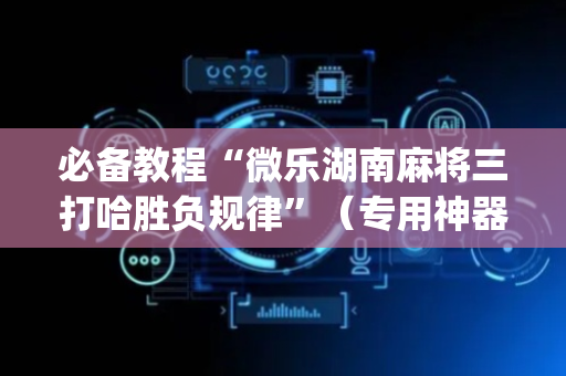 必备教程“微乐湖南麻将三打哈胜负规律”（专用神器)