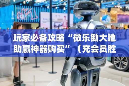 玩家必备攻略“微乐锄大地助赢神器购买”（充会员胜率高)