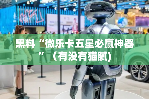 黑料“微乐卡五星必赢神器”（有没有猫腻)