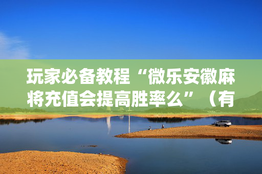 玩家必备教程“微乐安徽麻将充值会提高胜率么”（有什么诀窍)