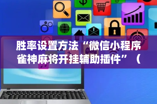 胜率设置方法“微信小程序雀神麻将开挂辅助插件”（开挂辅助插件)