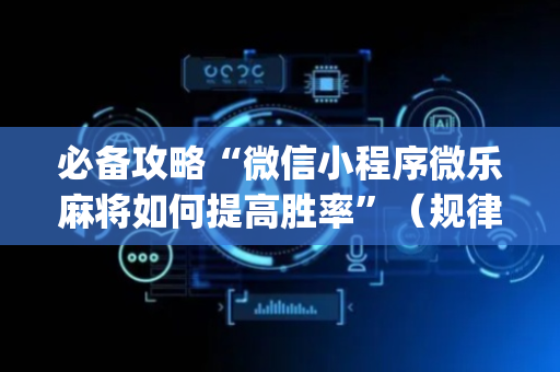 必备攻略“微信小程序微乐麻将如何提高胜率”（规律确实有挂)