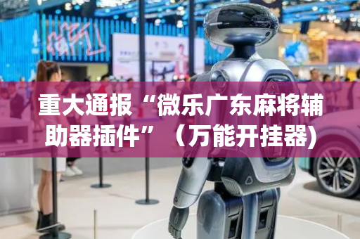 重大通报“微乐广东麻将辅助器插件”（万能开挂器)