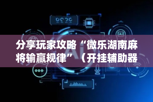 分享玩家攻略“微乐湖南麻将输赢规律”（开挂辅助器脚本)