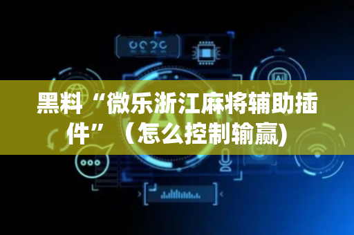黑料“微乐浙江麻将辅助插件”（怎么控制输赢)
