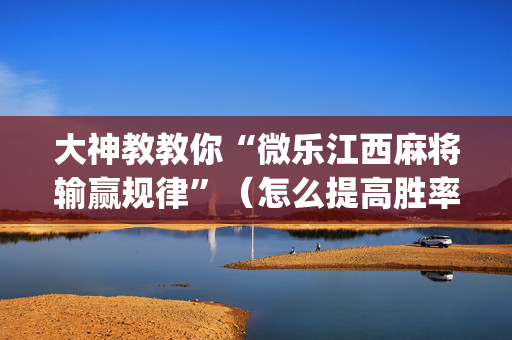 大神教教你“微乐江西麻将输赢规律”（怎么提高胜率)